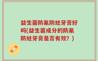 益生菌防氟防蛀牙膏好吗(益生菌成分的防氟防蛀牙膏是否有效？)