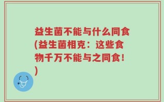 益生菌不能与什么同食(益生菌相克：这些食物千万不能与之同食！)