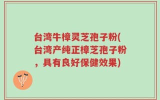 台湾牛樟灵芝孢子粉(台湾产纯正樟芝孢子粉，具有良好保健效果)
