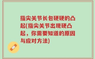 指尖关节长包硬硬的凸起(指尖关节出现硬凸起，你需要知道的原因与应对方法)