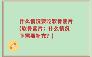 什么情况要吃软骨素片(软骨素片：什么情况下需要补充？)
