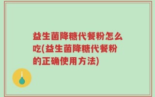 益生菌降糖代餐粉怎么吃(益生菌降糖代餐粉的正确使用方法)