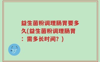 益生菌粉调理肠胃要多久(益生菌粉调理肠胃：需多长时间？)