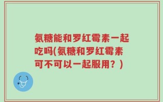 氨糖能和罗红霉素一起吃吗(氨糖和罗红霉素可不可以一起服用？)