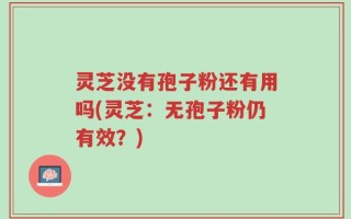 灵芝没有孢子粉还有用吗(灵芝：无孢子粉仍有效？)