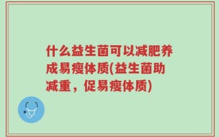 什么益生菌可以减肥养成易瘦体质(益生菌助减重，促易瘦体质)