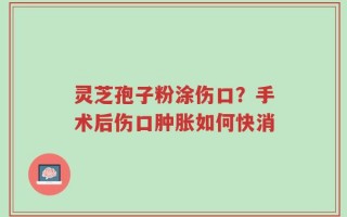 灵芝孢子粉涂伤口？手术后伤口肿胀如何快消