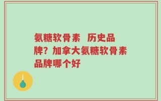 氨糖软骨素  历史品牌？加拿大氨糖软骨素品牌哪个好