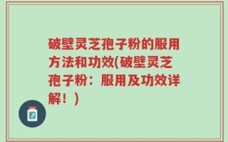 破壁灵芝孢子粉的服用方法和功效(破壁灵芝孢子粉：服用及功效详解！)