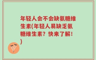 年轻人会不会缺氨糖维生素(年轻人易缺乏氨糖维生素？快来了解！)
