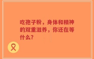 吃孢子粉，身体和精神的双重滋养，你还在等什么？