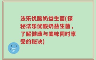 法乐优酸奶益生菌(探秘法乐优酸奶益生菌，了解健康与美味同时享受的秘诀)