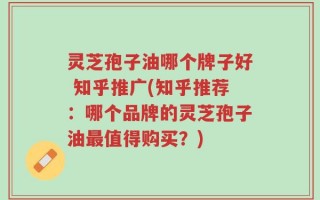 灵芝孢子油哪个牌子好 知乎推广(知乎推荐：哪个品牌的灵芝孢子油最值得购买？)
