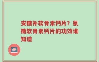 安糖补软骨素钙片？氨糖软骨素钙片的功效谁知道