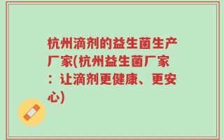 杭州滴剂的益生菌生产厂家(杭州益生菌厂家：让滴剂更健康、更安心)