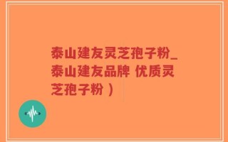 泰山建友灵芝孢子粉_泰山建友品牌 优质灵芝孢子粉 )