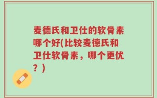 麦德氏和卫仕的软骨素哪个好(比较麦德氏和卫仕软骨素，哪个更优？)