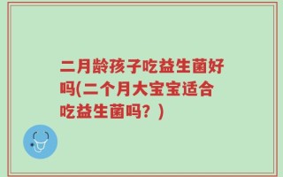 二月龄孩子吃益生菌好吗(二个月大宝宝适合吃益生菌吗？)
