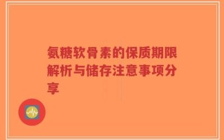 氨糖软骨素的保质期限解析与储存注意事项分享
