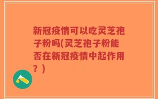 新冠疫情可以吃灵芝孢子粉吗(灵芝孢子粉能否在新冠疫情中起作用？)