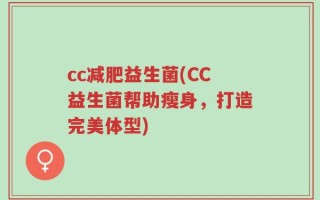cc减肥益生菌(CC益生菌帮助瘦身，打造完美体型)