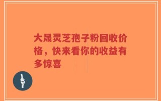 大晟灵芝孢子粉回收价格，快来看你的收益有多惊喜
