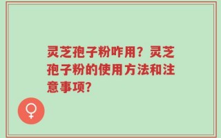 灵芝孢子粉咋用？灵芝孢子粉的使用方法和注意事项？