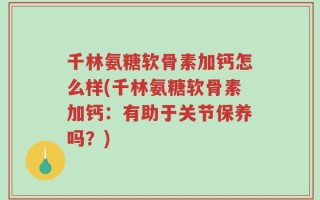 千林氨糖软骨素加钙怎么样(千林氨糖软骨素加钙：有助于关节保养吗？)