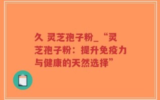 久 灵芝孢子粉_“灵芝孢子粉：提升免疫力与健康的天然选择”
