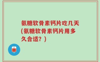 氨糖软骨素钙片吃几天(氨糖软骨素钙片用多久合适？)