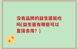 没有品牌的益生菌能吃吗(益生菌有哪些可以直接食用？)