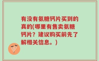 有没有氨糖钙片买到的真的(哪里有售卖氨糖钙片？建议购买前先了解相关信息。)