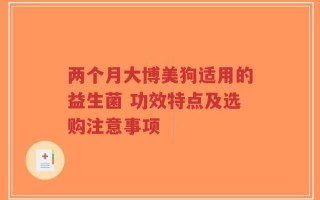 两个月大博美狗适用的益生菌 功效特点及选购注意事项