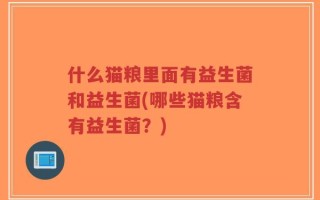 什么猫粮里面有益生菌和益生菌(哪些猫粮含有益生菌？)