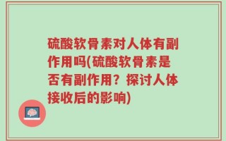 硫酸软骨素对人体有副作用吗(硫酸软骨素是否有副作用？探讨人体接收后的影响)