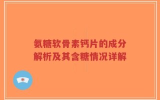 氨糖软骨素钙片的成分解析及其含糖情况详解