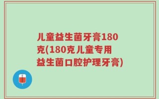 儿童益生菌牙膏180克(180克儿童专用益生菌口腔护理牙膏)