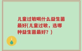 儿童过敏喝什么益生菌最好(儿童过敏，选哪种益生菌最好？)