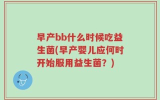 早产bb什么时候吃益生菌(早产婴儿应何时开始服用益生菌？)