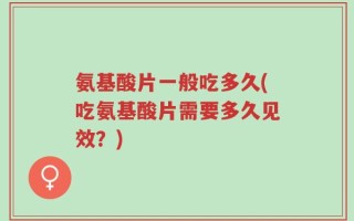 氨基酸片一般吃多久(吃氨基酸片需要多久见效？)