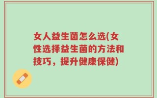 女人益生菌怎么选(女性选择益生菌的方法和技巧，提升健康保健)