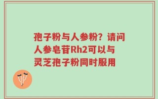 孢子粉与人参粉？请问人参皂苷Rh2可以与灵芝孢子粉同时服用