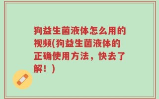 狗益生菌液体怎么用的视频(狗益生菌液体的正确使用方法，快去了解！)