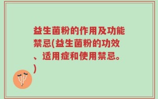 益生菌粉的作用及功能禁忌(益生菌粉的功效、适用症和使用禁忌。)