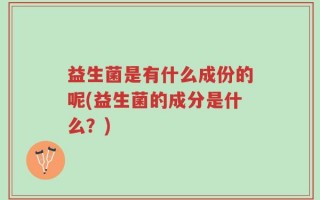 益生菌是有什么成份的呢(益生菌的成分是什么？)