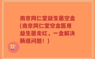 南京同仁堂益生菌空盒(南京同仁堂空盒医用益生菌走红，一盒解决肠道问题！)