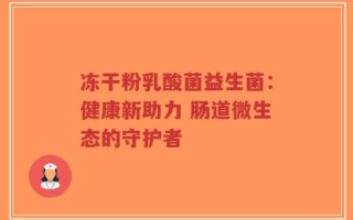 冻干粉乳酸菌益生菌：健康新助力 肠道微生态的守护者