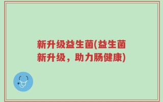 新升级益生菌(益生菌新升级，助力肠健康)