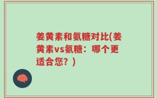 姜黄素和氨糖对比(姜黄素vs氨糖：哪个更适合您？)