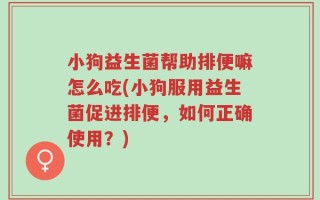 小狗益生菌帮助排便嘛怎么吃(小狗服用益生菌促进排便，如何正确使用？)
